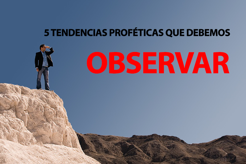 Cinco tendencias proféticas que debemos observar